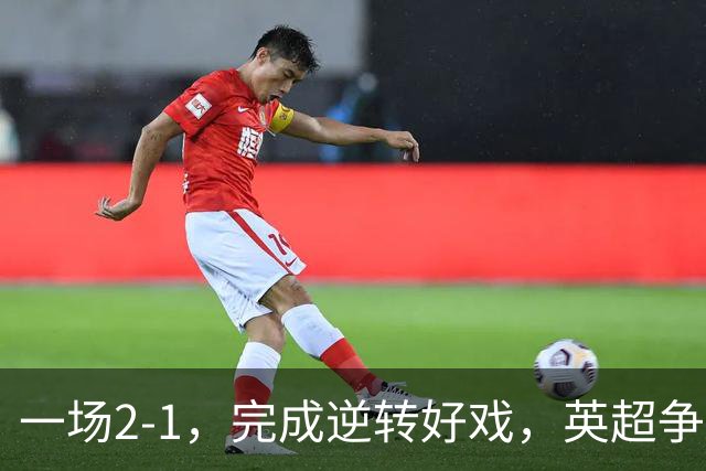 一场2-1，完成逆转好戏，英超争四格局大乱：利物浦只落后切尔西1分