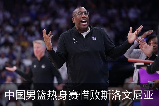 中国男篮热身赛惜败斯洛文尼亚 周琦16分9篮板