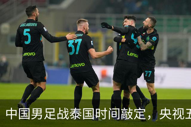 中国男足战泰国时间敲定，央视五套直播，三大优势稳进四强