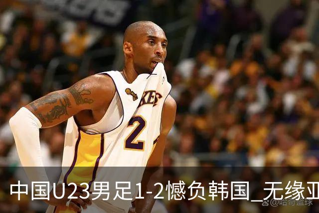 中国U23男足1-2憾负韩国 无缘亚运会决赛