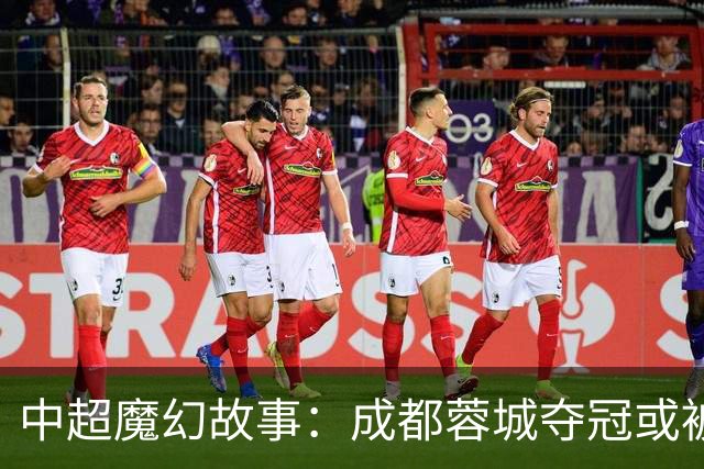中超魔幻故事：成都蓉城夺冠或被嘲“水冠” 丢冠更将沦为史诗级笑话