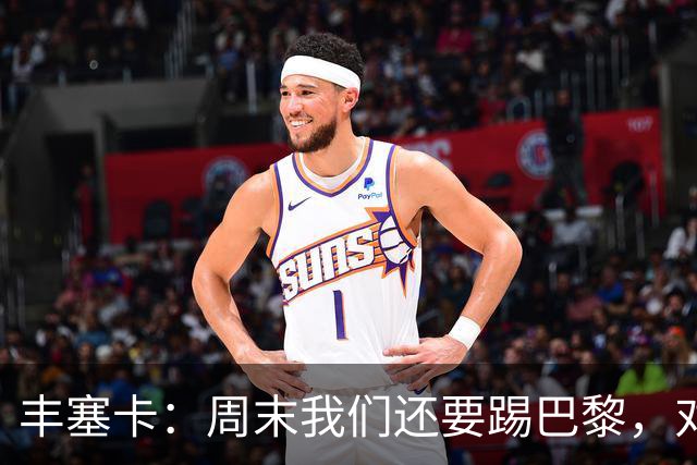 丰塞卡：周末我们还要踢巴黎，对阵霍芬海姆必须轮换