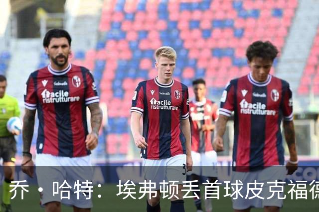 乔·哈特：埃弗顿丢首球皮克福德要处理太多信息，他差点完成神扑