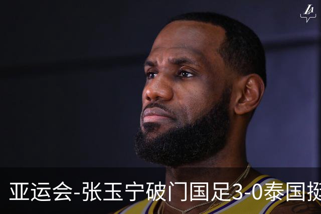 亚运会-张玉宁破门国足3-0泰国挺进4强 半决赛将对阵韩国