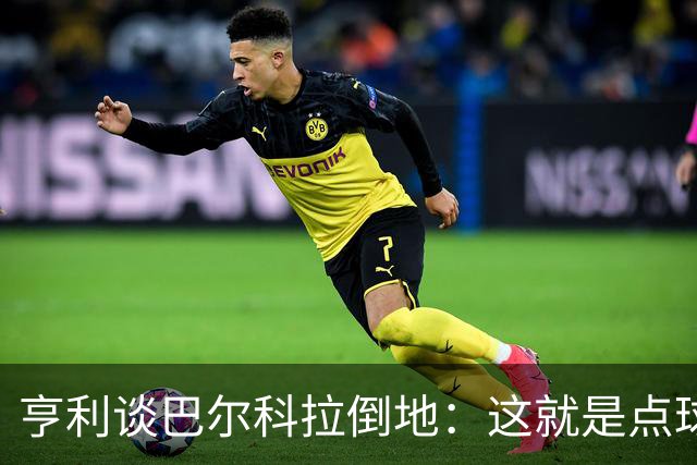 亨利谈巴尔科拉倒地：这就是点球啊，这算什么肩对肩对抗？