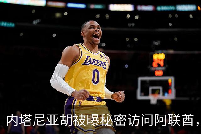内塔尼亚胡被曝秘密访问阿联酋，乘私人飞机飞往阿布扎比，在阿联酋停留了约4小时