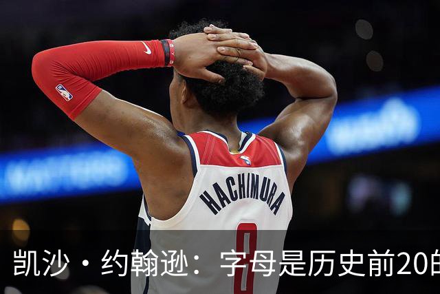 凯沙·约翰逊：字母是历史前20的球员 我曾预言过他会来热火