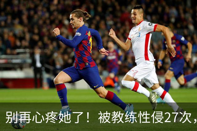 别再心疼她了！被教练性侵27次，却在奥运赛场上把队友撞出赛道