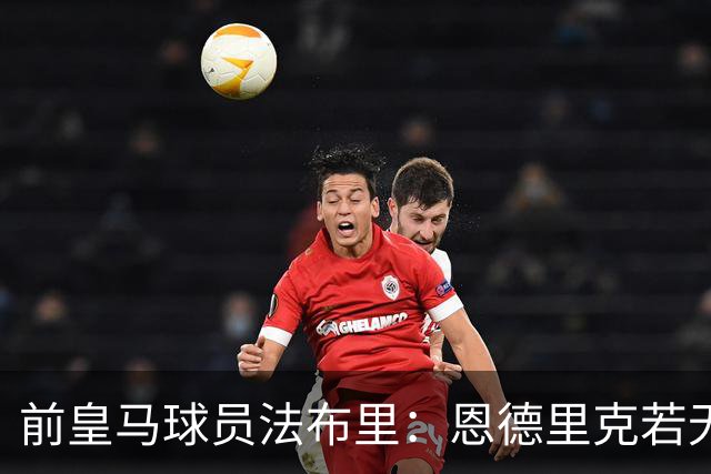 前皇马球员法布里：恩德里克若无机会最好离队