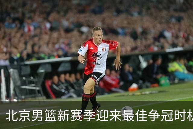 北京男篮新赛季迎来最佳争冠时机 球队需要珍惜黄金窗口期
