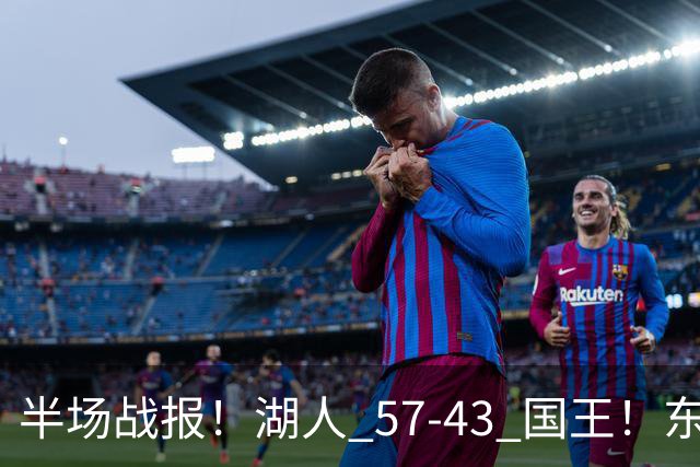 半场战报！湖人 57-43 国王！东契奇 17 分却连送 5 失误，里夫斯手感冰冷