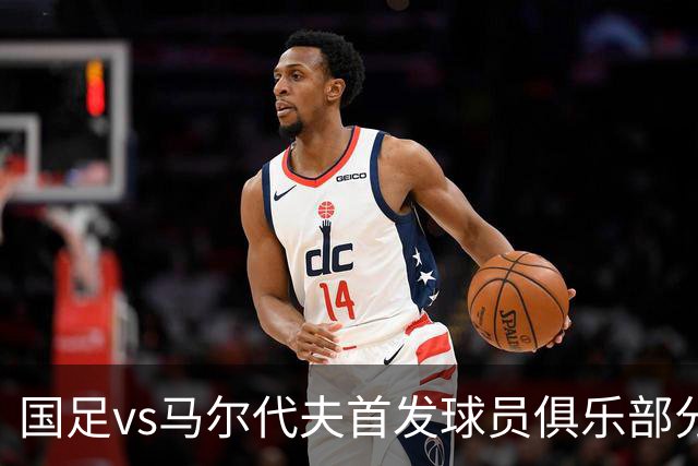 国足vs马尔代夫首发球员俱乐部分布：蓉城6将在列、泰山两人