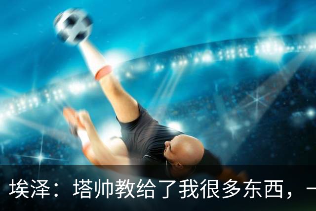 埃泽：塔帅教给了我很多东西，一直在推动我提升