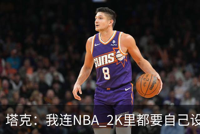 塔克：我连NBA 2K里都要自己设计球鞋 甚至会反复纠结配色细节