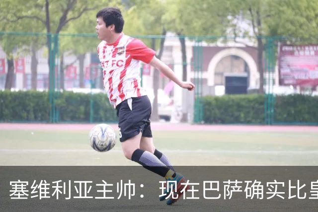 塞维利亚主帅：现在巴萨确实比皇马强，对阵皇马控球更舒服一些