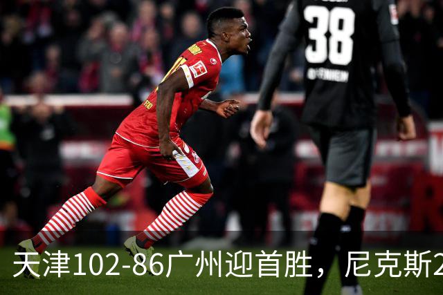 天津102-86广州迎首胜，尼克斯27+6+12，何思雨三分6中6，陈国豪16+7