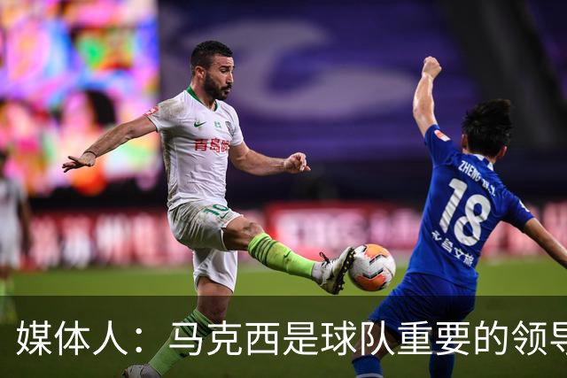 媒体人：马克西是球队重要的领导者 一直主动帮助所有人融入球队