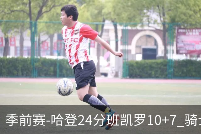 季前赛-哈登24分班凯罗10+7 骑士胜魔术