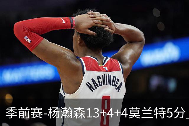 季前赛-杨瀚森13+4+4莫兰特5分 开拓者胜伦敦雄狮