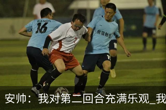 安帅：我对第二回合充满乐观 我们有5万球迷支持