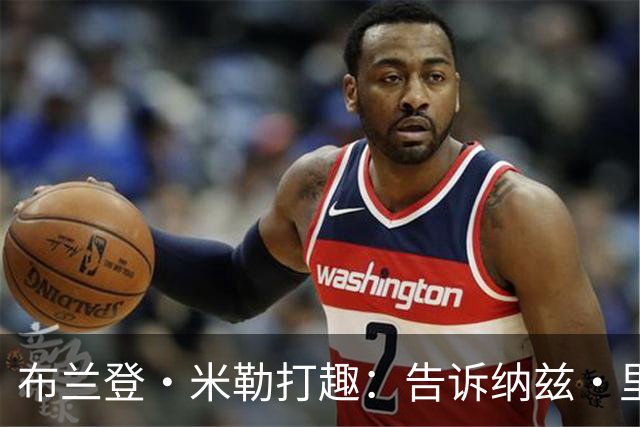 布兰登·米勒打趣：告诉纳兹·里德 我比他更强