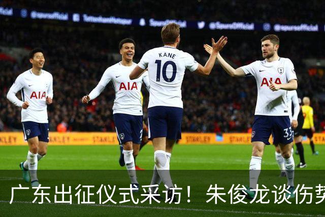 广东出征仪式采访！朱俊龙谈伤势，胡金秋提磨合，孙铭徽强调担责