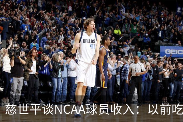 慈世平谈NCAA球员收入：以前吃饭都怕被禁赛 现在替补都能拿500万