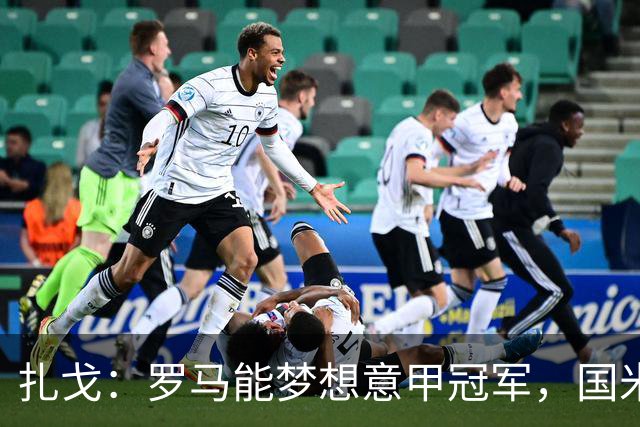 扎戈：罗马能梦想意甲冠军，国米是唯一对手
