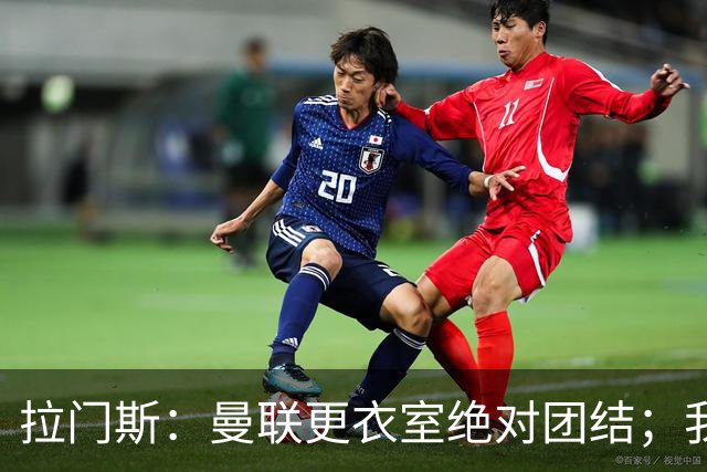 拉门斯：曼联更衣室绝对团结；我们全员坚决支持卡里克
