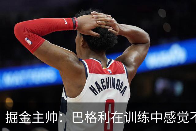 掘金主帅：巴格利在训练中感觉不适 希望对阵快船&湖人时他能复出