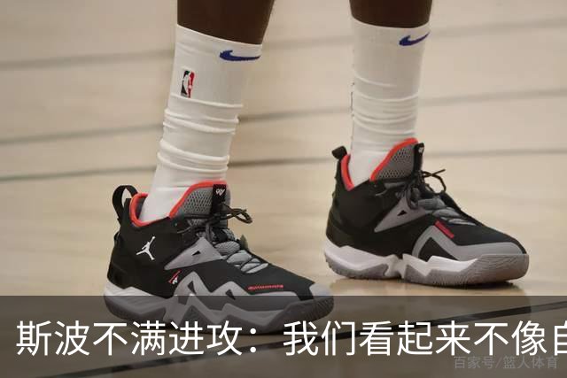 斯波不满进攻：我们看起来不像自己，扬尼斯势不可挡