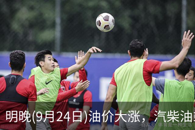 明晚(9月24日)油价大涨，汽柴油或“连涨近9毛/升”，95汽油涨到“9元时代”，中秋放假前油价三连涨，提前加油！