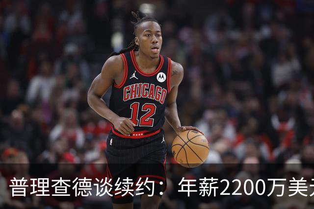 普理查德谈续约：年薪2200万美元是一笔巨款 但要始终保持饥饿感