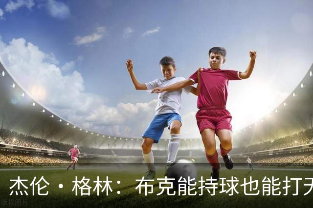 杰伦·格林：布克能持球也能打无球 他成为顶级分卫是有原因的