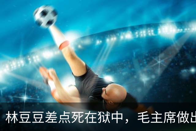 林豆豆差点死在狱中，毛主席做出三点指示，让她有幸福的余生