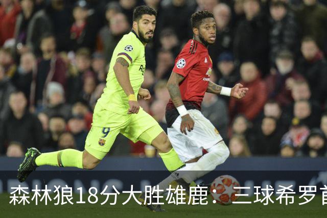 森林狼18分大胜雄鹿：三球希罗首秀均11分 华子14分三分7中1