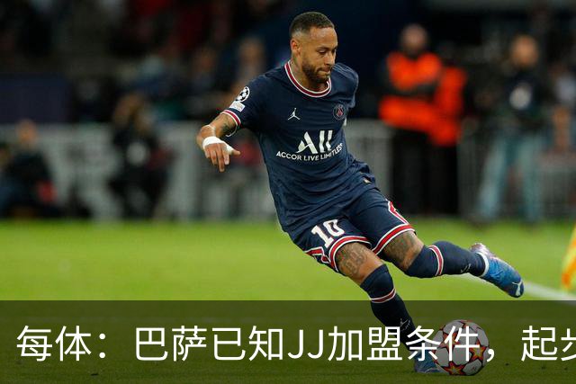 每体：巴萨已知JJ加盟条件，起步年薪100万欧且直升一队