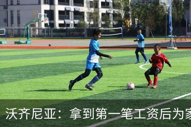 沃齐尼亚：拿到第一笔工资后为家里付了水电费；足球对我不只是娱乐
