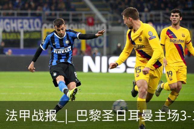 法甲战报 | 巴黎圣日耳曼主场3-1战胜勒芒