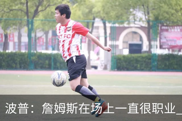 波普：詹姆斯在场上一直很职业 在场下他很有趣 像个爱笑的大男孩