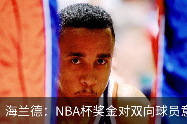 海兰德：NBA杯奖金对双向球员意义重大 这笔钱能改变生活