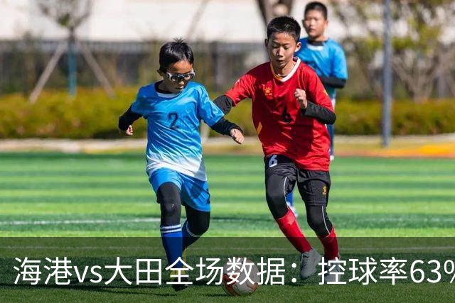 海港vs大田全场数据：控球率63%-37%，射门9-11、射正5-4