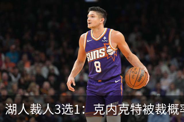 湖人裁人3选1：克内克特被裁概率最大 布朗尼哈迪有望留队