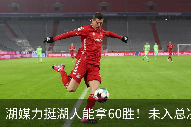 湖媒力挺湖人能拿60胜！未入总决赛就算失败 盼3换2史密斯再助东契奇