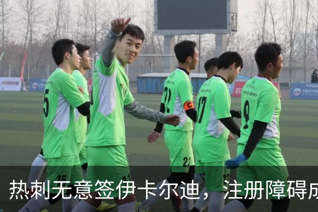 热刺无意签伊卡尔迪，注册障碍成关键