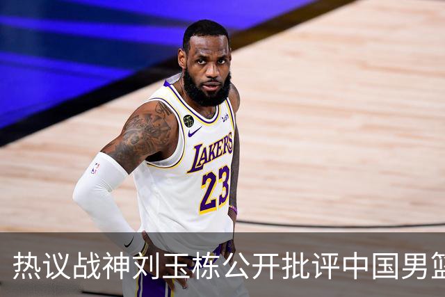 热议战神刘玉栋公开批评中国男篮软骨头，当时他为何这么生气？