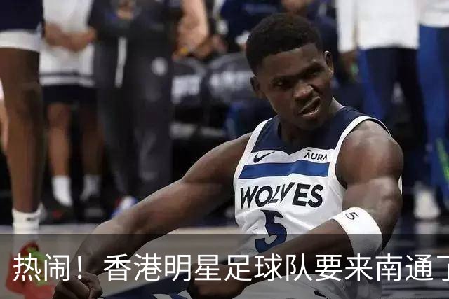 热闹！香港明星足球队要来南通了