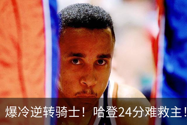 爆冷逆转骑士！哈登24分难救主！这把真心不背锅...