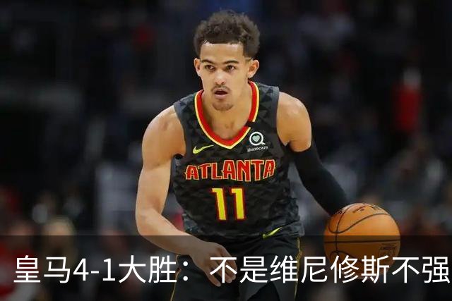皇马4-1大胜：不是维尼修斯不强，是皇马的战术板容不下两个王