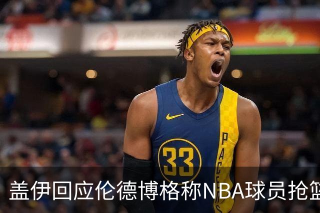盖伊回应伦德博格称NBA球员抢篮板太懒：常规赛开始后他就明白了